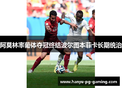 阿莫林率葡体夺冠终结波尔图本菲卡长期统治 阿莫林率葡体夺冠终结波尔图本菲卡长期统治