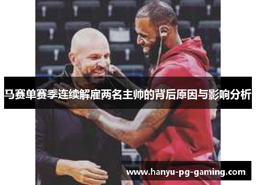 马赛单赛季连续解雇两名主帅的背后原因与影响分析 马赛单赛季连续解雇两名主帅的背后原因与影响分析